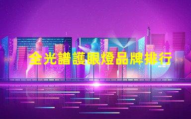 全光譜護眼燈品牌排行前十名 全光譜護眼燈怎么選擇